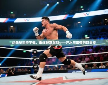 运动员坚持不懈，角逐异常激烈——汗水与荣誉的双重奏