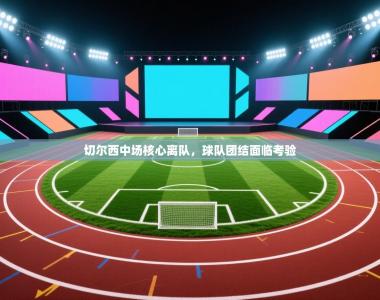 切尔西中场核心离队，球队团结面临考验