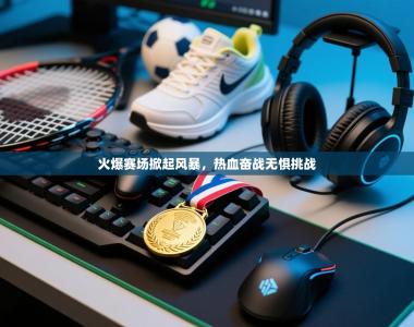 火爆赛场掀起风暴，热血奋战无惧挑战