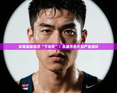 东莞篮球经济“下半场”：从城市名片到产业闭环