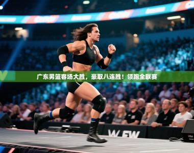 广东男篮客场大胜，豪取八连胜！领跑全联赛