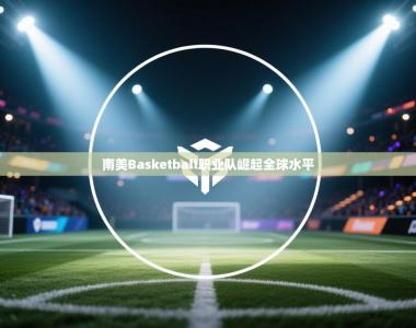 南美Basketball职业队崛起全球水平
