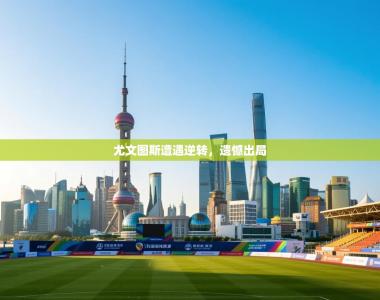 尤文图斯遭遇逆转，遗憾出局