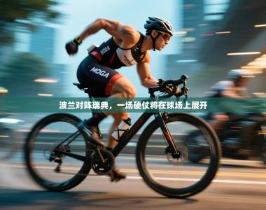 波兰对阵瑞典，一场硬仗将在球场上展开