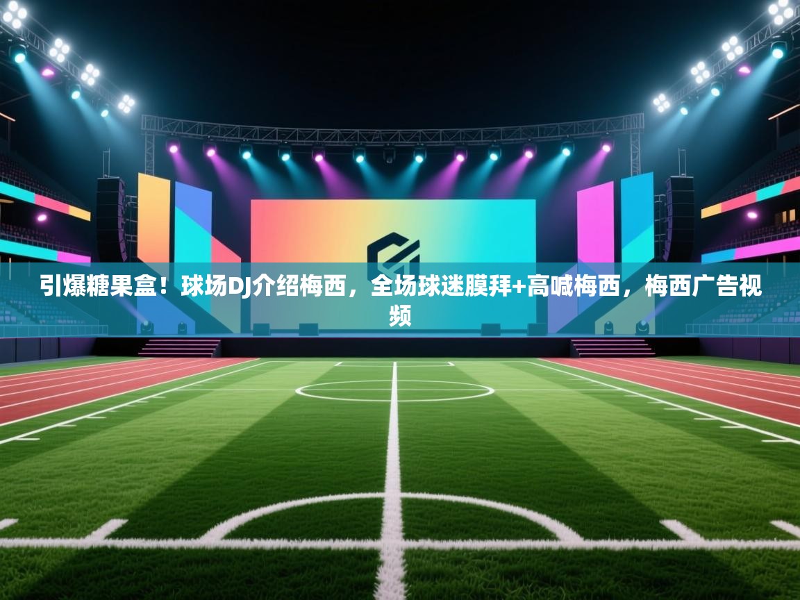 引爆糖果盒！球场DJ介绍梅西，全场球迷膜拜+高喊梅西，梅西广告视频  第2张