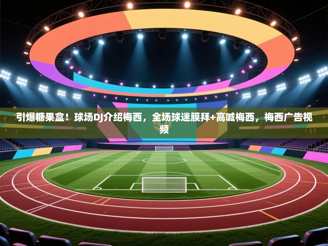 引爆糖果盒！球场DJ介绍梅西，全场球迷膜拜+高喊梅西，梅西广告视频  第1张